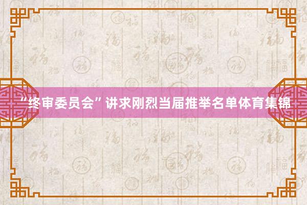 “终审委员会”讲求刚烈当届推举名单体育集锦