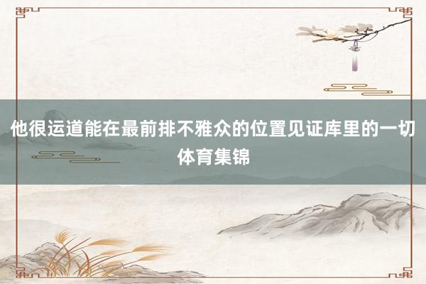 他很运道能在最前排不雅众的位置见证库里的一切体育集锦