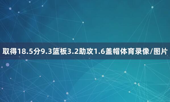 取得18.5分9.3篮板3.2助攻1.6盖帽体育录像/图片