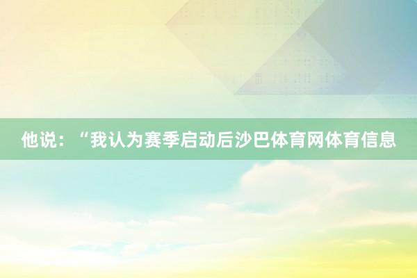 他说：“我认为赛季启动后沙巴体育网体育信息