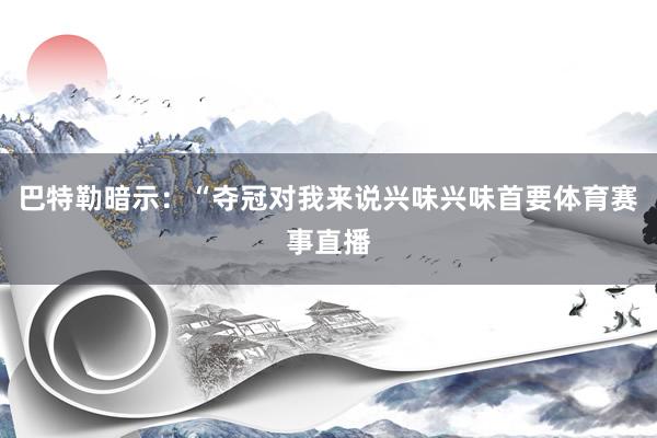 巴特勒暗示：“夺冠对我来说兴味兴味首要体育赛事直播
