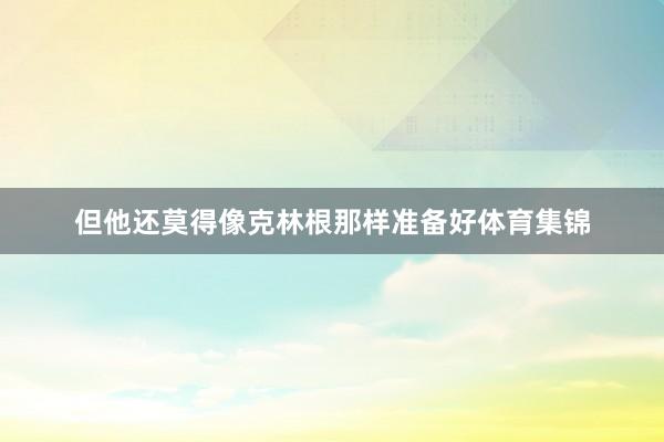 但他还莫得像克林根那样准备好体育集锦