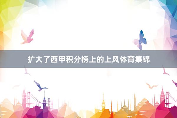 扩大了西甲积分榜上的上风体育集锦