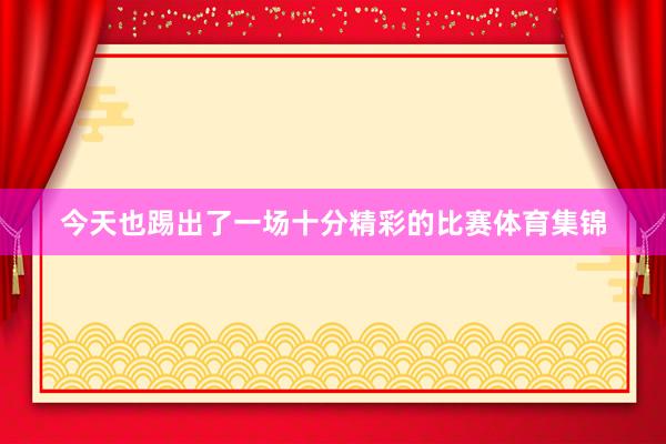 今天也踢出了一场十分精彩的比赛体育集锦