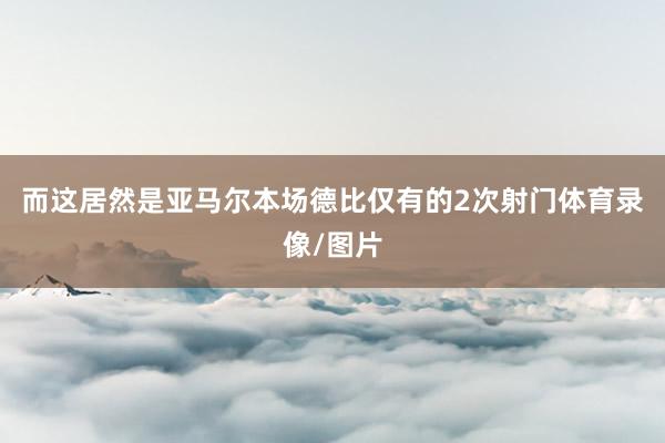 而这居然是亚马尔本场德比仅有的2次射门体育录像/图片