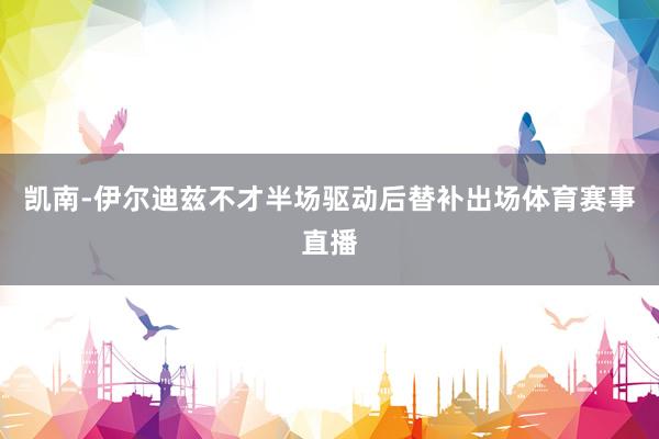 凯南-伊尔迪兹不才半场驱动后替补出场体育赛事直播