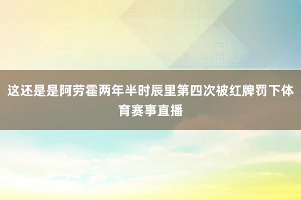 这还是是阿劳霍两年半时辰里第四次被红牌罚下体育赛事直播