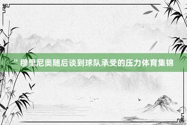”穆里尼奥随后谈到球队承受的压力体育集锦