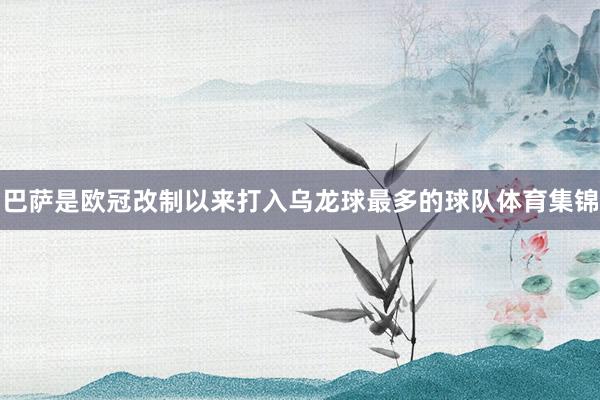 巴萨是欧冠改制以来打入乌龙球最多的球队体育集锦
