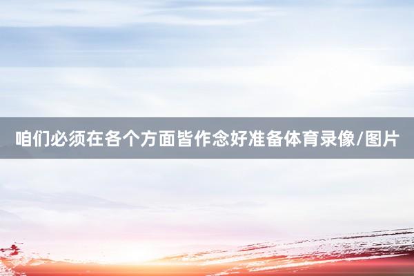 咱们必须在各个方面皆作念好准备体育录像/图片