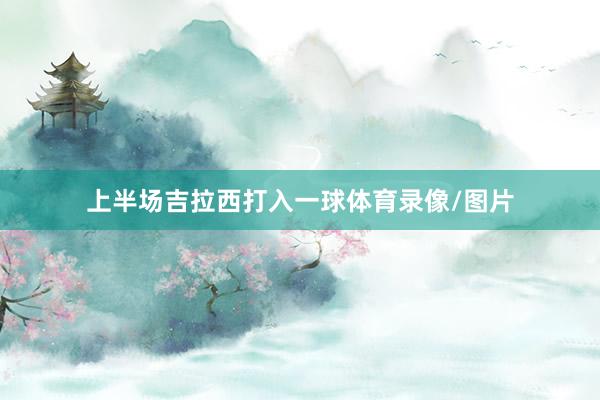 上半场吉拉西打入一球体育录像/图片