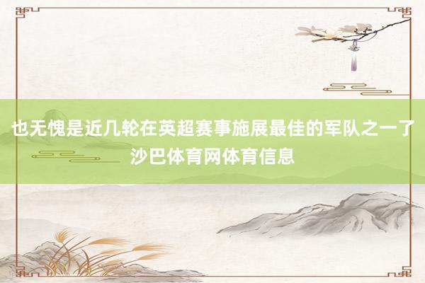 也无愧是近几轮在英超赛事施展最佳的军队之一了沙巴体育网体育信息