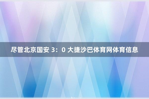 尽管北京国安 3：0 大捷沙巴体育网体育信息