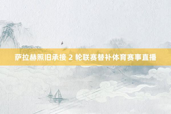 萨拉赫照旧承接 2 轮联赛替补体育赛事直播