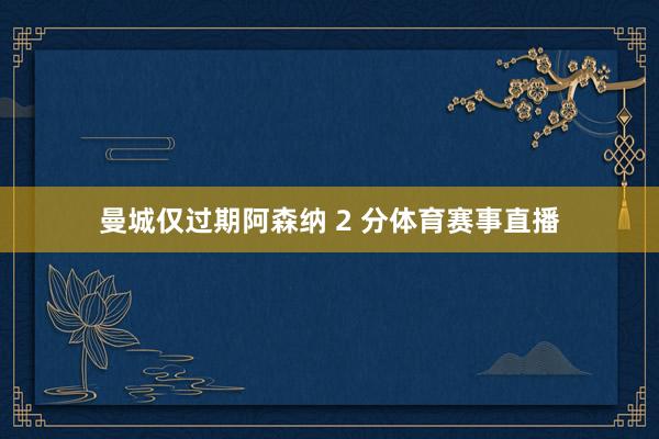 曼城仅过期阿森纳 2 分体育赛事直播