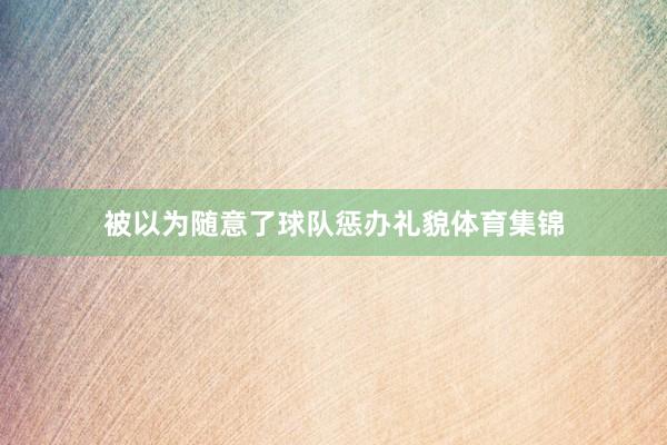 被以为随意了球队惩办礼貌体育集锦
