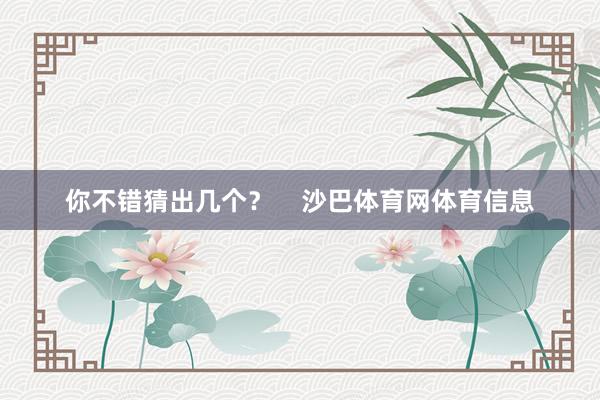 你不错猜出几个？    沙巴体育网体育信息