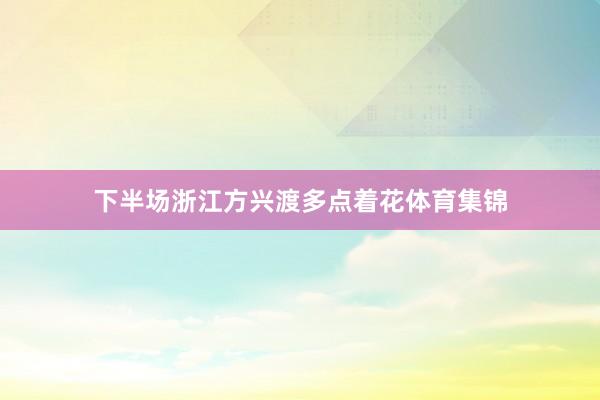 下半场浙江方兴渡多点着花体育集锦