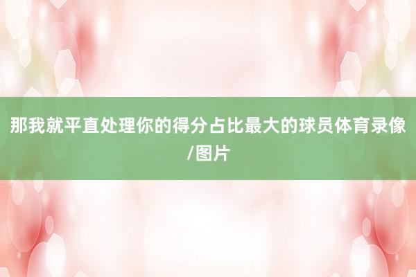 那我就平直处理你的得分占比最大的球员体育录像/图片