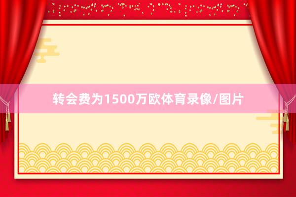 转会费为1500万欧体育录像/图片