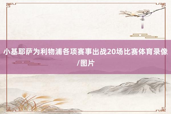 小基耶萨为利物浦各项赛事出战20场比赛体育录像/图片