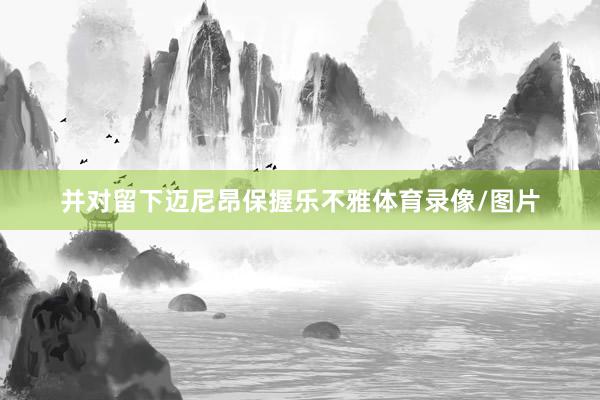 并对留下迈尼昂保握乐不雅体育录像/图片
