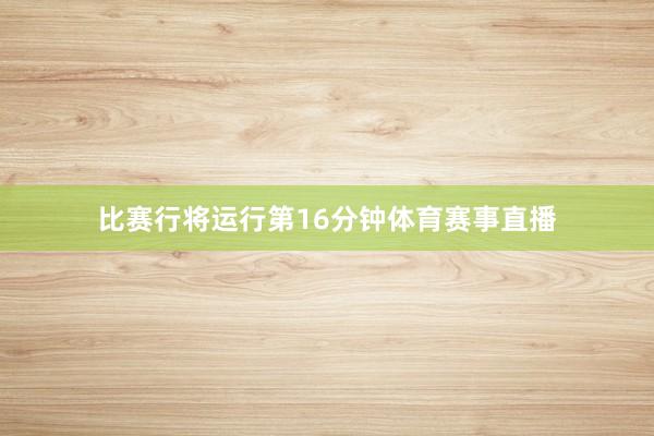 比赛行将运行第16分钟体育赛事直播