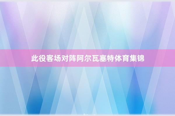 此役客场对阵阿尔瓦塞特体育集锦