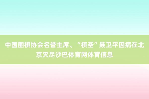 中国围棋协会名誉主席、“棋圣”聂卫平因病在北京灭尽沙巴体育网体育信息