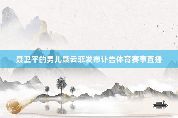 聂卫平的男儿聂云菲发布讣告体育赛事直播