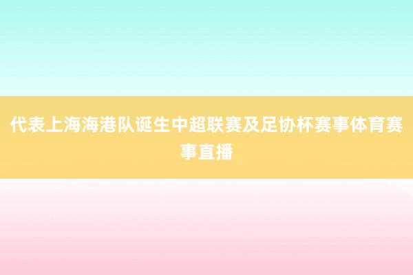 代表上海海港队诞生中超联赛及足协杯赛事体育赛事直播