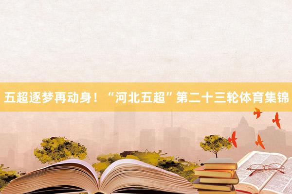五超逐梦再动身！“河北五超”第二十三轮体育集锦