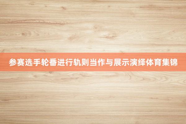 参赛选手轮番进行轨则当作与展示演绎体育集锦