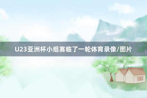U23亚洲杯小组赛临了一轮体育录像/图片