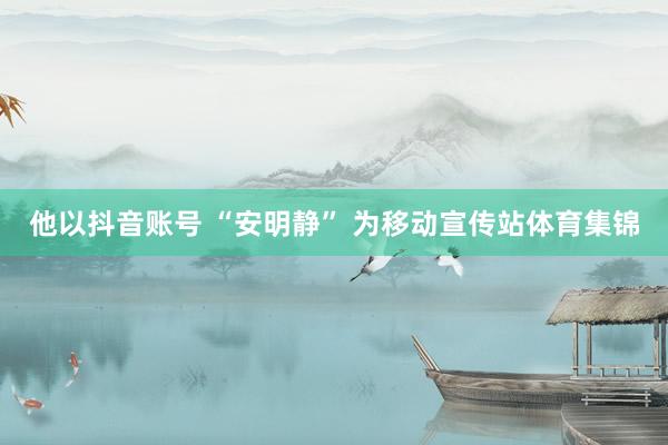 他以抖音账号 “安明静” 为移动宣传站体育集锦