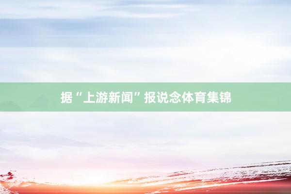 据“上游新闻”报说念体育集锦
