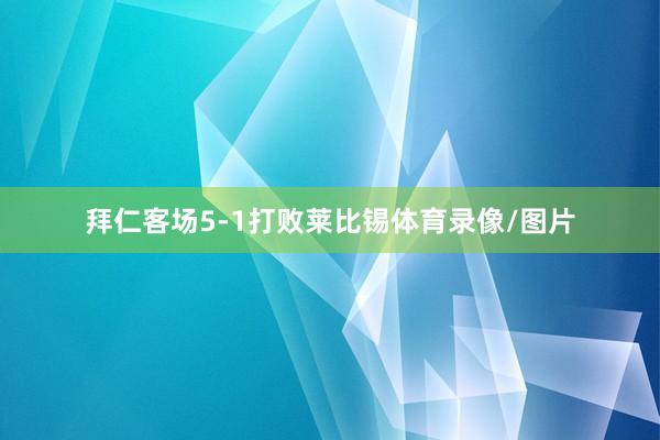 拜仁客场5-1打败莱比锡体育录像/图片