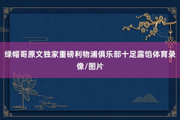 绿帽哥原文独家重磅利物浦俱乐部十足露馅体育录像/图片