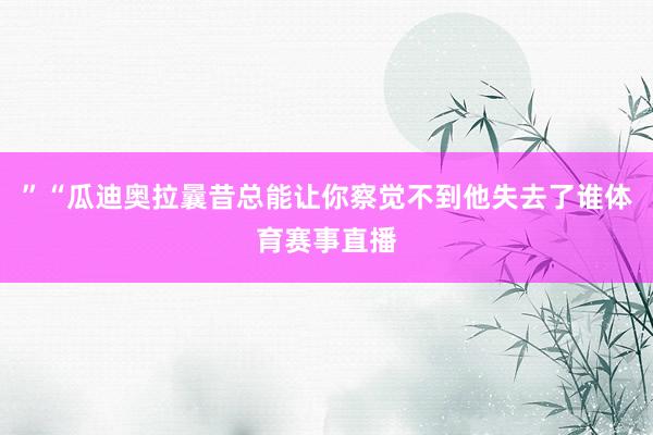 ”“瓜迪奥拉曩昔总能让你察觉不到他失去了谁体育赛事直播