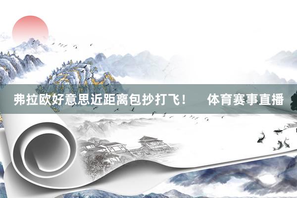 弗拉欧好意思近距离包抄打飞！    体育赛事直播