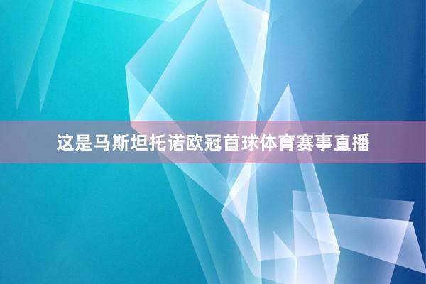 这是马斯坦托诺欧冠首球体育赛事直播