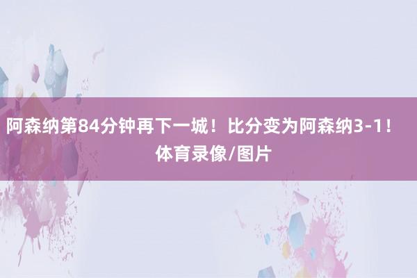 阿森纳第84分钟再下一城！比分变为阿森纳3-1！    体育录像/图片