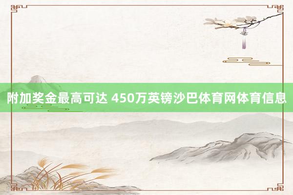 附加奖金最高可达 450万英镑沙巴体育网体育信息