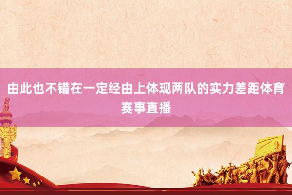 由此也不错在一定经由上体现两队的实力差距体育赛事直播
