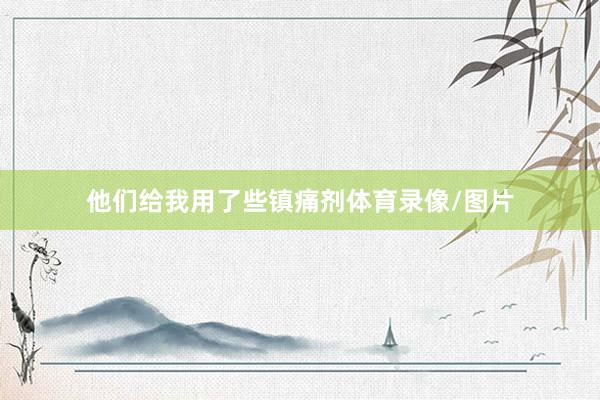 他们给我用了些镇痛剂体育录像/图片