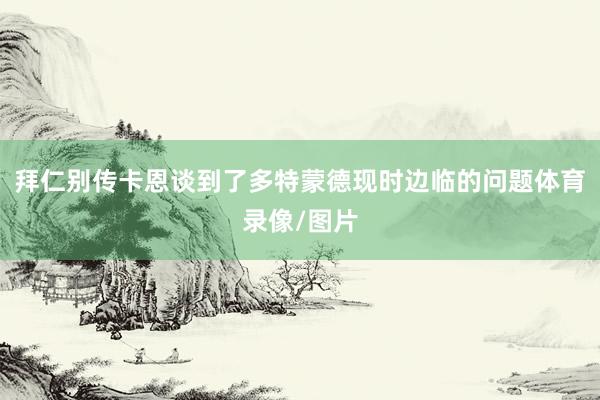 拜仁别传卡恩谈到了多特蒙德现时边临的问题体育录像/图片