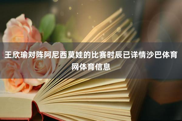 王欣瑜对阵阿尼西莫娃的比赛时辰已详情沙巴体育网体育信息