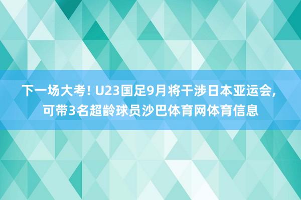 下一场大考! U23国足9月将干涉日本亚运会, 可带3名超龄球员沙巴体育网体育信息