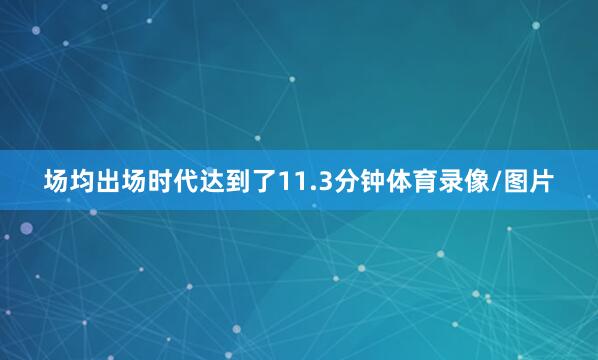 场均出场时代达到了11.3分钟体育录像/图片