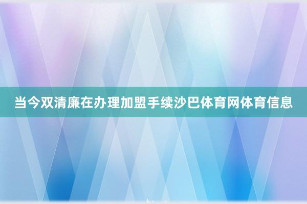 当今双清廉在办理加盟手续沙巴体育网体育信息